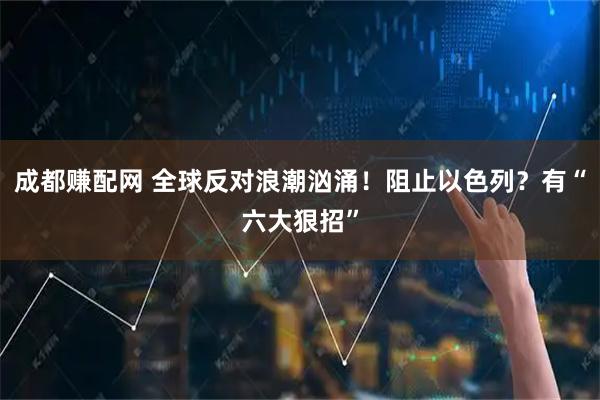 成都赚配网 全球反对浪潮汹涌！阻止以色列？有“六大狠招”