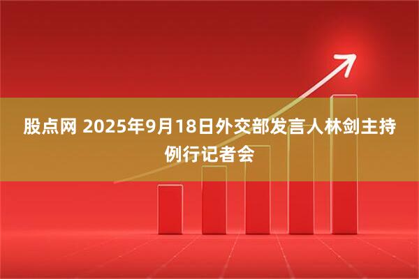 股点网 2025年9月18日外交部发言人林剑主持例行记者会