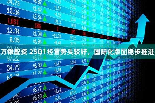 万银配资 25Q1经营势头较好，国际化版图稳步推进