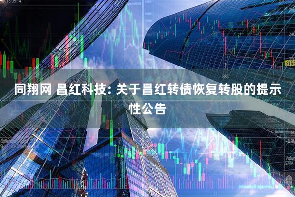 同翔网 昌红科技: 关于昌红转债恢复转股的提示性公告