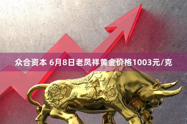 众合资本 6月8日老凤祥黄金价格1003元/克
