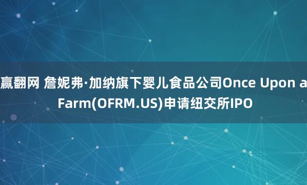 赢翻网 詹妮弗·加纳旗下婴儿食品公司Once Upon a Farm(OFRM.US)申请纽交所IPO