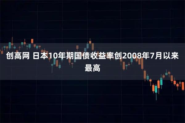 创高网 日本10年期国债收益率创2008年7月以来最高