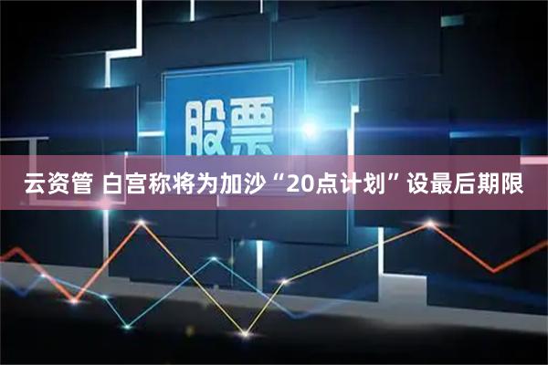 云资管 白宫称将为加沙“20点计划”设最后期限