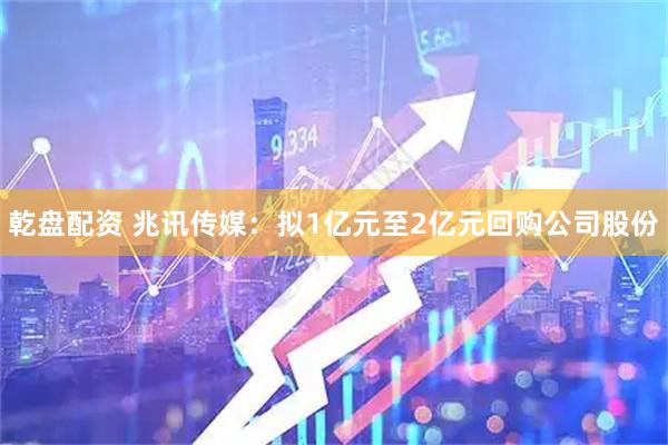 乾盘配资 兆讯传媒：拟1亿元至2亿元回购公司股份