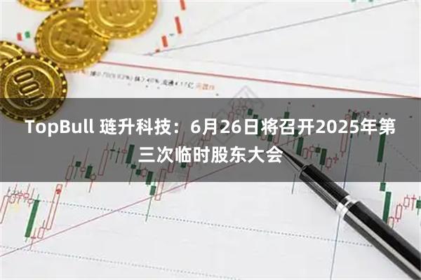 TopBull 琏升科技：6月26日将召开2025年第三次临时股东大会