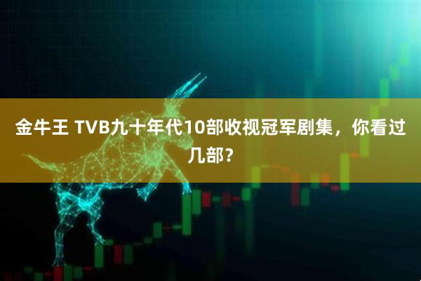 金牛王 TVB九十年代10部收视冠军剧集，你看过几部？