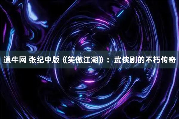 通牛网 张纪中版《笑傲江湖》：武侠剧的不朽传奇