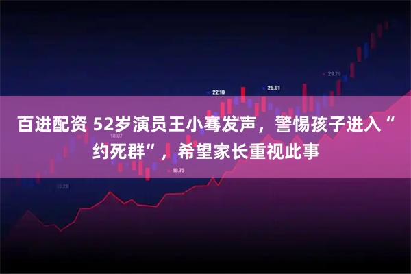 百进配资 52岁演员王小骞发声，警惕孩子进入“约死群”，希望家长重视此事