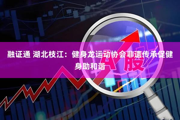 融证通 湖北枝江：健身龙运动协会非遗传承促健身助和谐