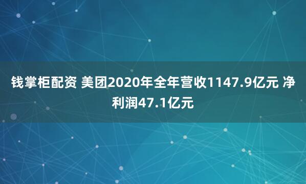 钱掌柜配资 美团2020年全年营收1147.9亿元 净利润47.1亿元