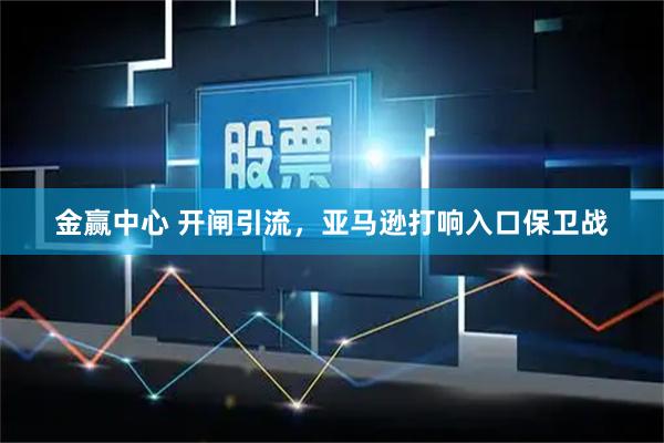 金赢中心 开闸引流，亚马逊打响入口保卫战