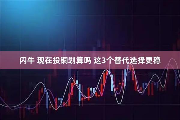 闪牛 现在投铜划算吗 这3个替代选择更稳