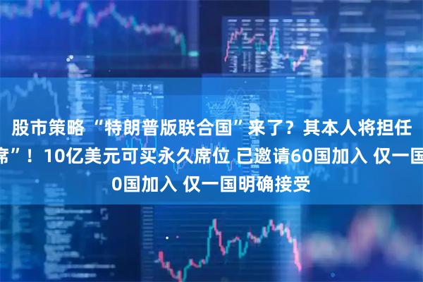股市策略 “特朗普版联合国”来了？其本人将担任“终身主席”！10亿美元可买永久席位 已邀请60国加入 仅一国明确接受