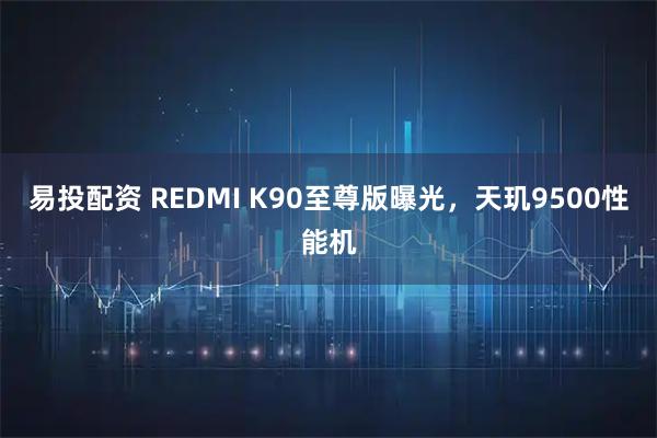 易投配资 REDMI K90至尊版曝光，天玑9500性能机