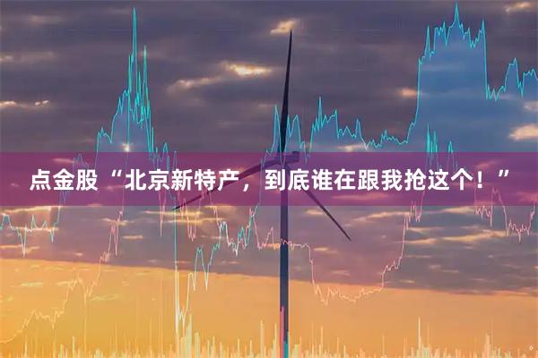 点金股 “北京新特产，到底谁在跟我抢这个！”