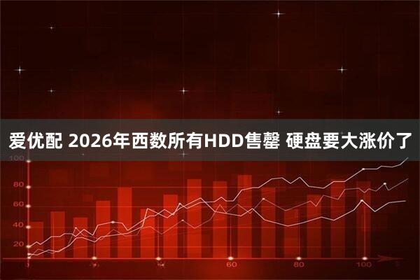 爱优配 2026年西数所有HDD售罄 硬盘要大涨价了