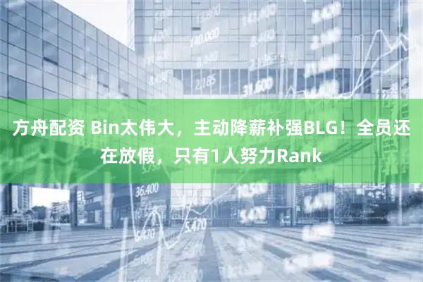 方舟配资 Bin太伟大，主动降薪补强BLG！全员还在放假，只有1人努力Rank