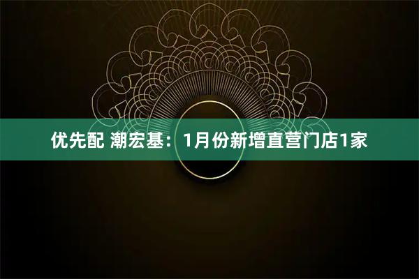 优先配 潮宏基:1月份新增直营门店1家