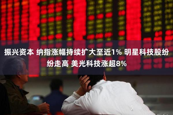 振兴资本 纳指涨幅持续扩大至近1% 明星科技股纷纷走高 美光科技涨超8%