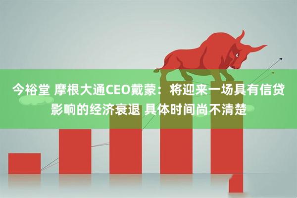 今裕堂 摩根大通CEO戴蒙：将迎来一场具有信贷影响的经济衰退 具体时间尚不清楚