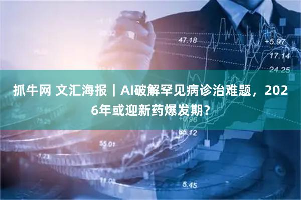 抓牛网 文汇海报｜AI破解罕见病诊治难题，2026年或迎新药爆发期？
