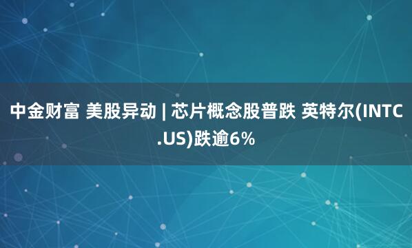 中金财富 美股异动 | 芯片概念股普跌 英特尔(INTC.US)跌逾6%