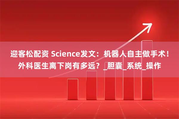 迎客松配资 Science发文:机器人自主做手术!外科医生离下岗有多远?_胆囊_系统_操作