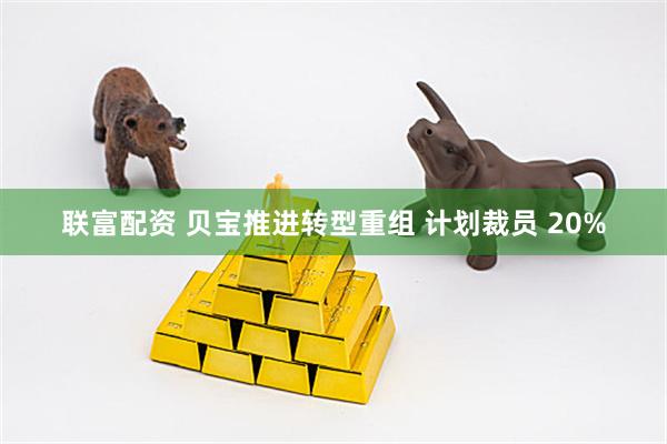联富配资 贝宝推进转型重组 计划裁员 20%