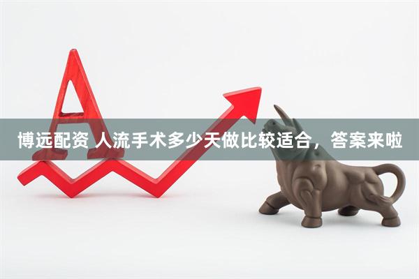 博远配资 人流手术多少天做比较适合，答案来啦