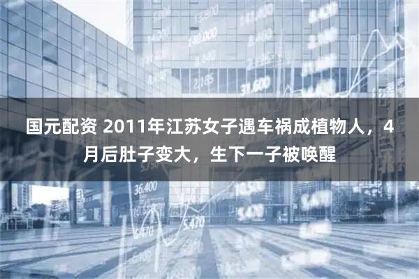 国元配资 2011年江苏女子遇车祸成植物人，4月后肚子变大，生下一子被唤醒