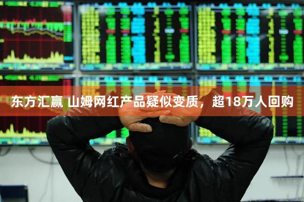 东方汇赢 山姆网红产品疑似变质，超18万人回购