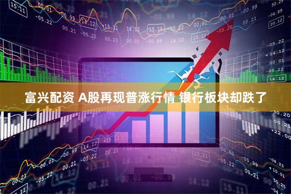 富兴配资 A股再现普涨行情 银行板块却跌了