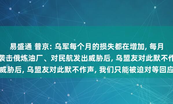 易盛通 普京: 乌军每个月的损失都在增加, 每月损失8千至1.2万人;乌袭击俄炼油厂、对民航发出威胁后, 乌盟友对此默不作声, 我们只能被迫对等回应